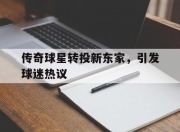 乐鱼体育网址-传奇球星转投新东家，引发球迷热议的简单介绍