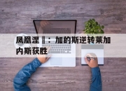 乐鱼官网优惠-凤凰涅槃：加的斯逆转莱加内斯获胜的简单介绍
