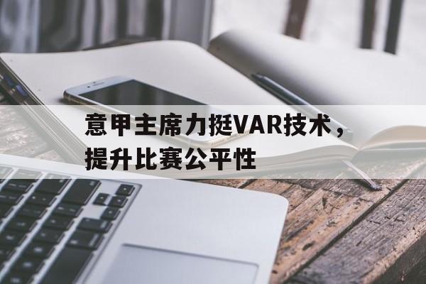 关于意甲主席力挺VAR技术，提升比赛公平性的信息